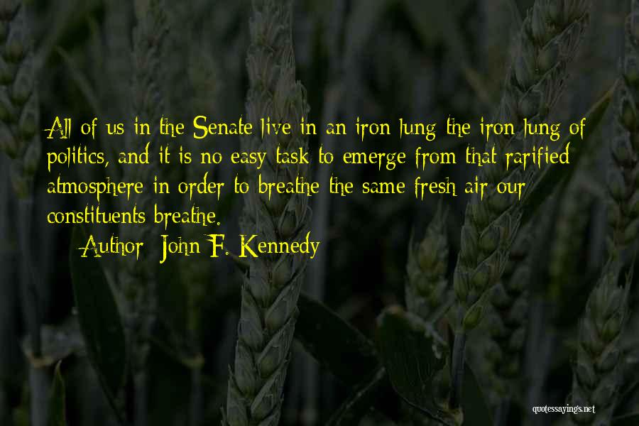 John F. Kennedy Quotes: All Of Us In The Senate Live In An Iron Lung-the Iron Lung Of Politics, And It Is No Easy