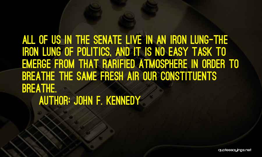 John F. Kennedy Quotes: All Of Us In The Senate Live In An Iron Lung-the Iron Lung Of Politics, And It Is No Easy