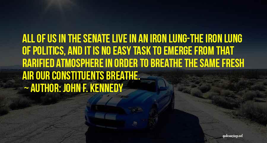 John F. Kennedy Quotes: All Of Us In The Senate Live In An Iron Lung-the Iron Lung Of Politics, And It Is No Easy