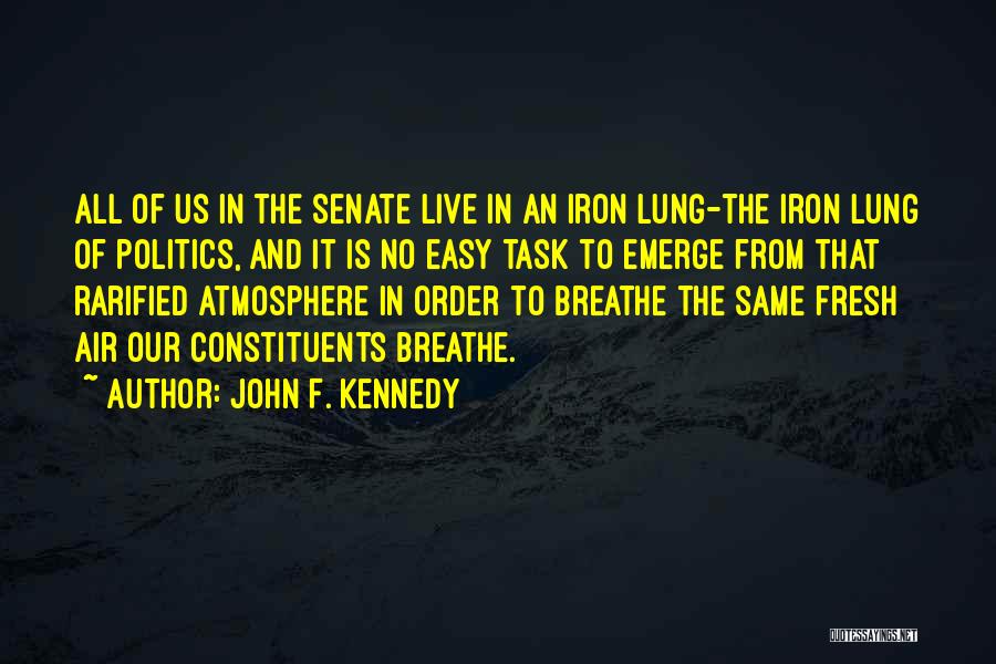 John F. Kennedy Quotes: All Of Us In The Senate Live In An Iron Lung-the Iron Lung Of Politics, And It Is No Easy