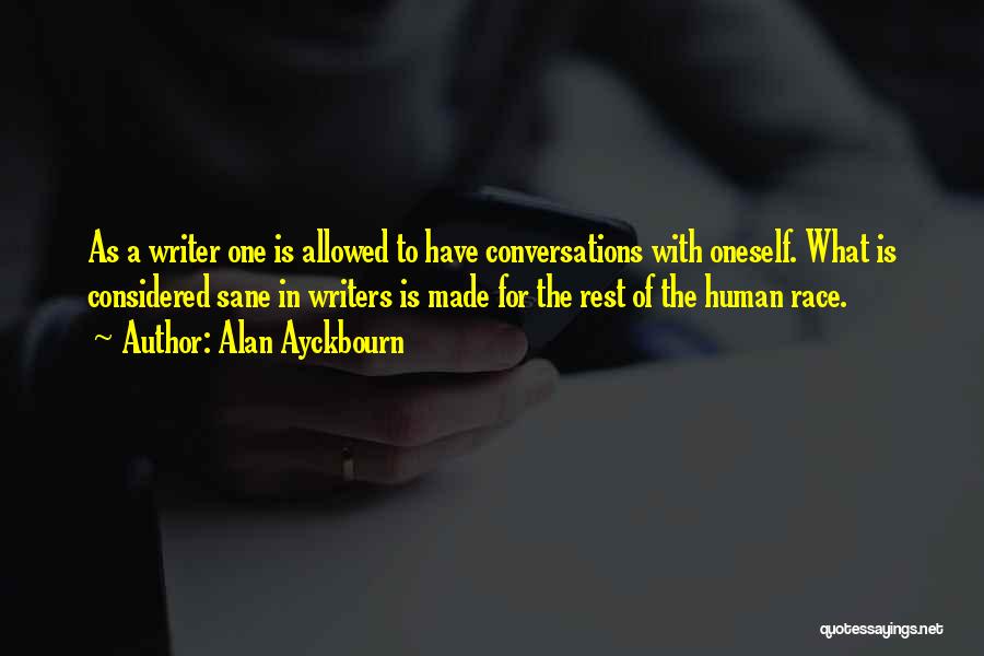 Alan Ayckbourn Quotes: As A Writer One Is Allowed To Have Conversations With Oneself. What Is Considered Sane In Writers Is Made For