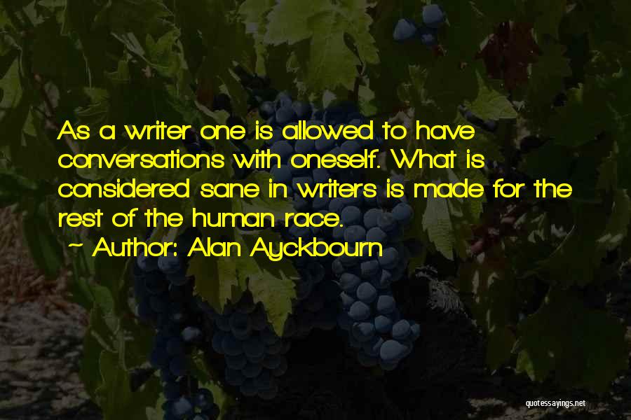 Alan Ayckbourn Quotes: As A Writer One Is Allowed To Have Conversations With Oneself. What Is Considered Sane In Writers Is Made For