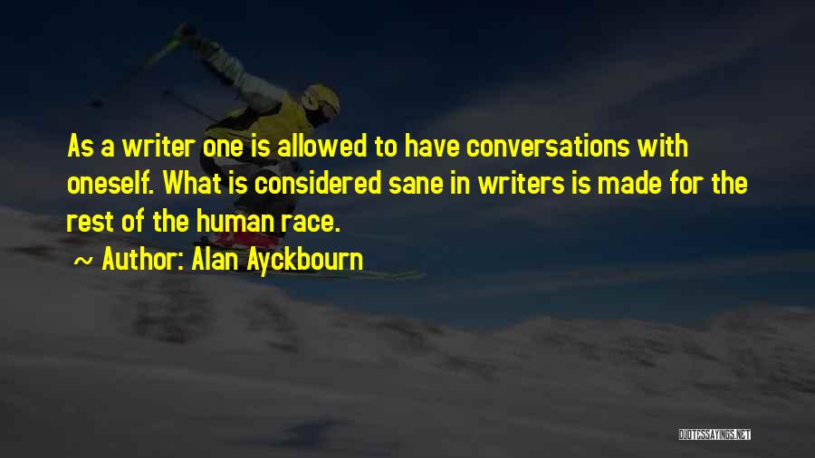 Alan Ayckbourn Quotes: As A Writer One Is Allowed To Have Conversations With Oneself. What Is Considered Sane In Writers Is Made For