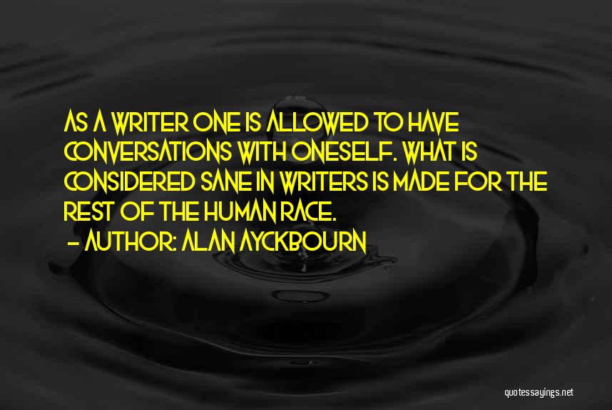 Alan Ayckbourn Quotes: As A Writer One Is Allowed To Have Conversations With Oneself. What Is Considered Sane In Writers Is Made For
