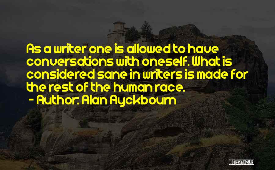 Alan Ayckbourn Quotes: As A Writer One Is Allowed To Have Conversations With Oneself. What Is Considered Sane In Writers Is Made For