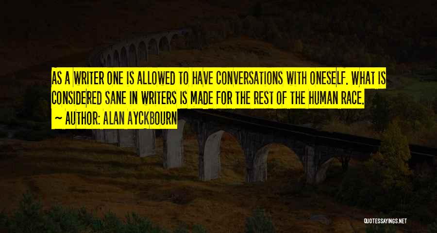 Alan Ayckbourn Quotes: As A Writer One Is Allowed To Have Conversations With Oneself. What Is Considered Sane In Writers Is Made For