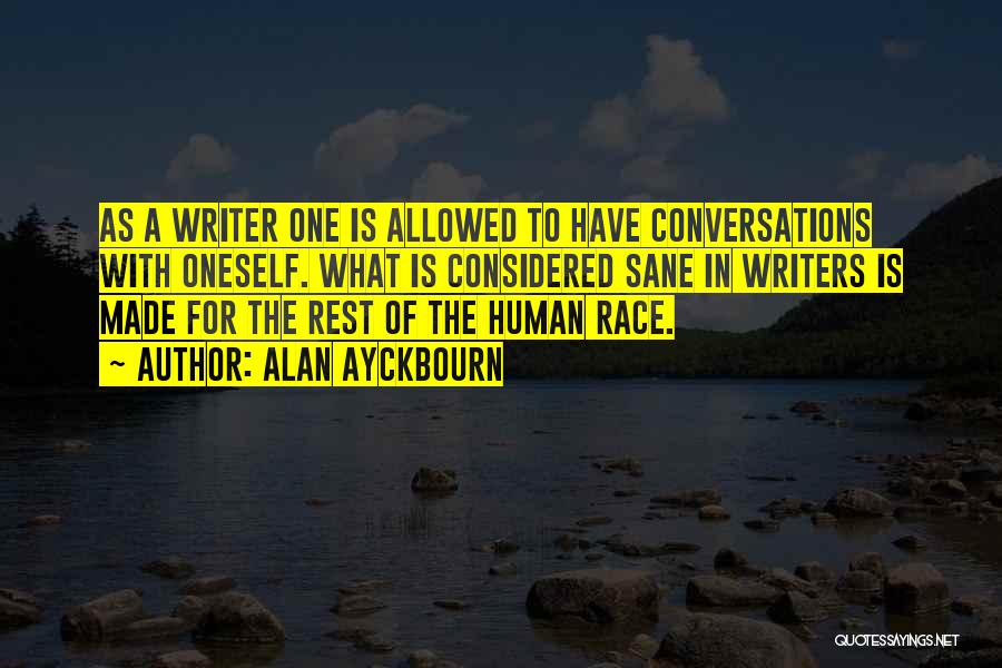 Alan Ayckbourn Quotes: As A Writer One Is Allowed To Have Conversations With Oneself. What Is Considered Sane In Writers Is Made For