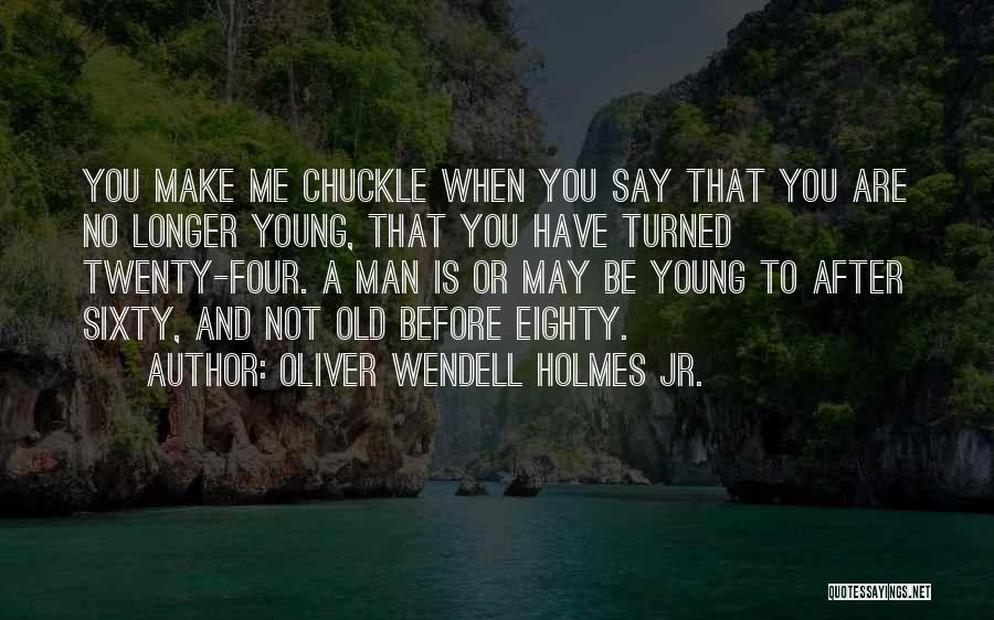 Oliver Wendell Holmes Jr. Quotes: You Make Me Chuckle When You Say That You Are No Longer Young, That You Have Turned Twenty-four. A Man