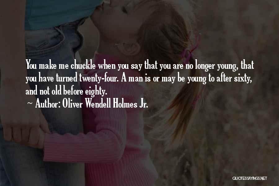 Oliver Wendell Holmes Jr. Quotes: You Make Me Chuckle When You Say That You Are No Longer Young, That You Have Turned Twenty-four. A Man