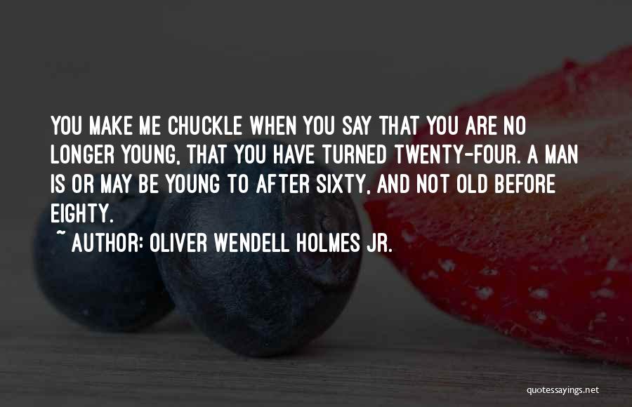 Oliver Wendell Holmes Jr. Quotes: You Make Me Chuckle When You Say That You Are No Longer Young, That You Have Turned Twenty-four. A Man