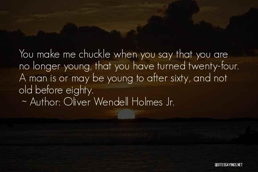 Oliver Wendell Holmes Jr. Quotes: You Make Me Chuckle When You Say That You Are No Longer Young, That You Have Turned Twenty-four. A Man