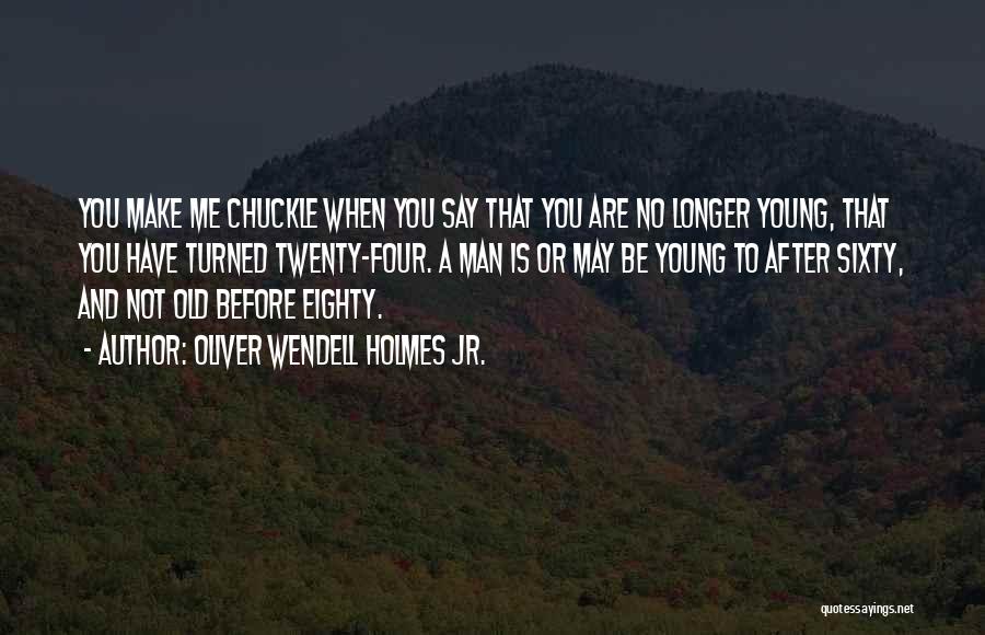 Oliver Wendell Holmes Jr. Quotes: You Make Me Chuckle When You Say That You Are No Longer Young, That You Have Turned Twenty-four. A Man