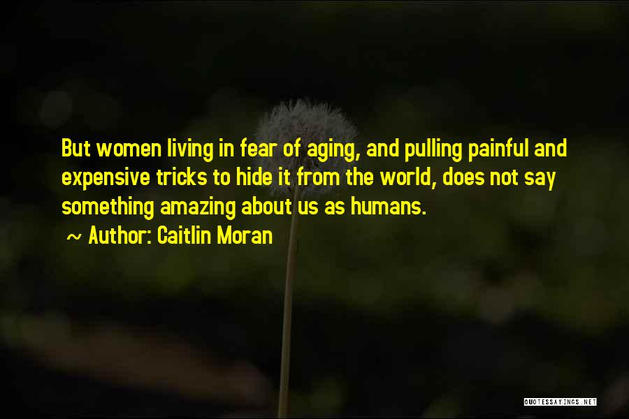 Caitlin Moran Quotes: But Women Living In Fear Of Aging, And Pulling Painful And Expensive Tricks To Hide It From The World, Does