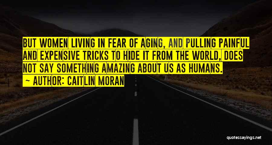 Caitlin Moran Quotes: But Women Living In Fear Of Aging, And Pulling Painful And Expensive Tricks To Hide It From The World, Does