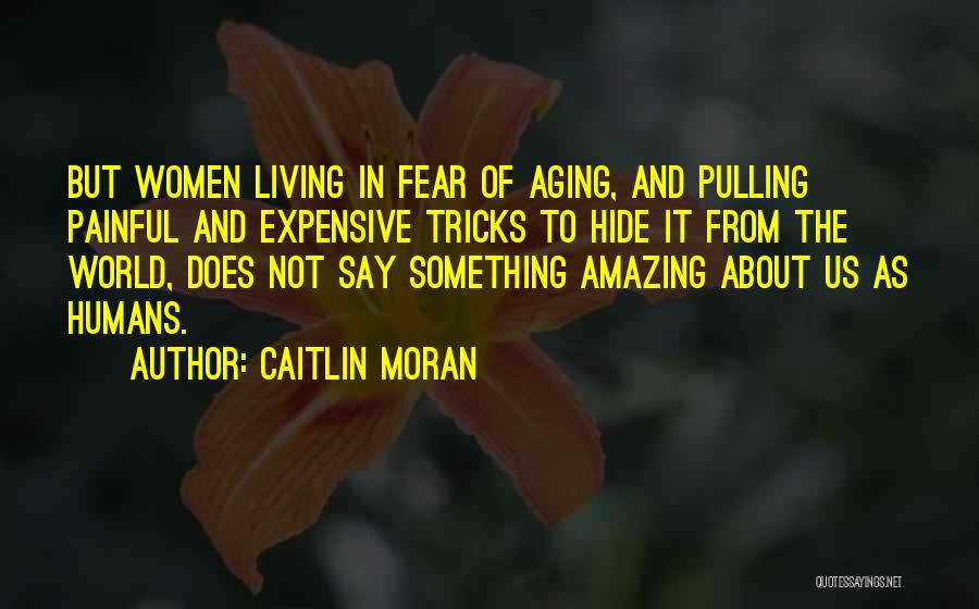 Caitlin Moran Quotes: But Women Living In Fear Of Aging, And Pulling Painful And Expensive Tricks To Hide It From The World, Does