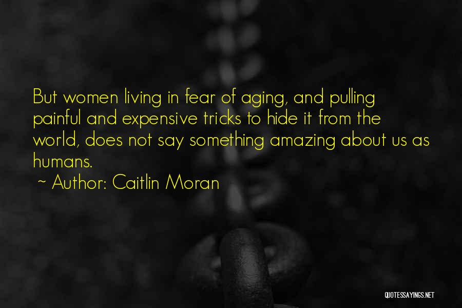 Caitlin Moran Quotes: But Women Living In Fear Of Aging, And Pulling Painful And Expensive Tricks To Hide It From The World, Does