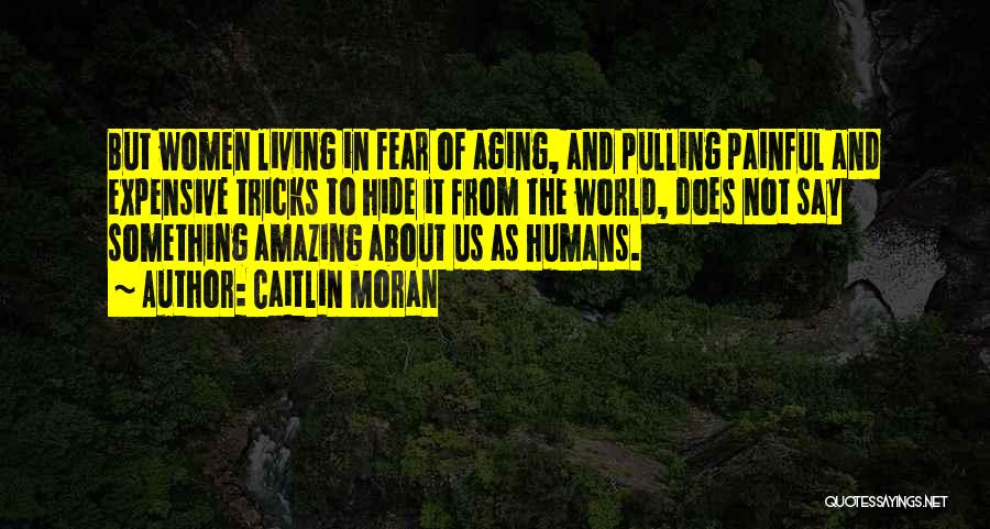 Caitlin Moran Quotes: But Women Living In Fear Of Aging, And Pulling Painful And Expensive Tricks To Hide It From The World, Does