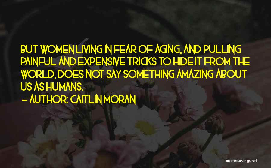 Caitlin Moran Quotes: But Women Living In Fear Of Aging, And Pulling Painful And Expensive Tricks To Hide It From The World, Does