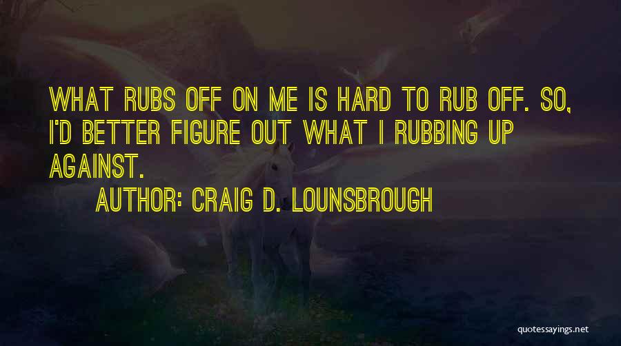 Craig D. Lounsbrough Quotes: What Rubs Off On Me Is Hard To Rub Off. So, I'd Better Figure Out What I Rubbing Up Against.
