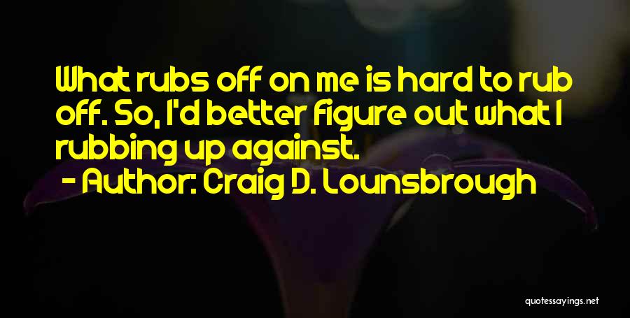 Craig D. Lounsbrough Quotes: What Rubs Off On Me Is Hard To Rub Off. So, I'd Better Figure Out What I Rubbing Up Against.