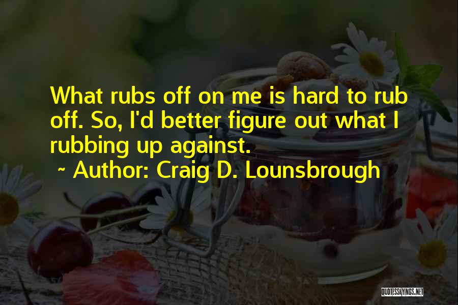 Craig D. Lounsbrough Quotes: What Rubs Off On Me Is Hard To Rub Off. So, I'd Better Figure Out What I Rubbing Up Against.