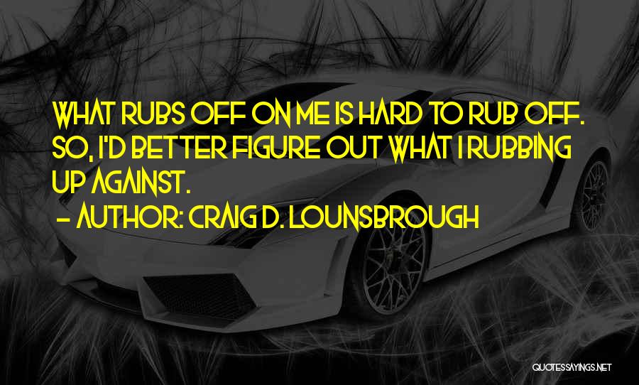 Craig D. Lounsbrough Quotes: What Rubs Off On Me Is Hard To Rub Off. So, I'd Better Figure Out What I Rubbing Up Against.