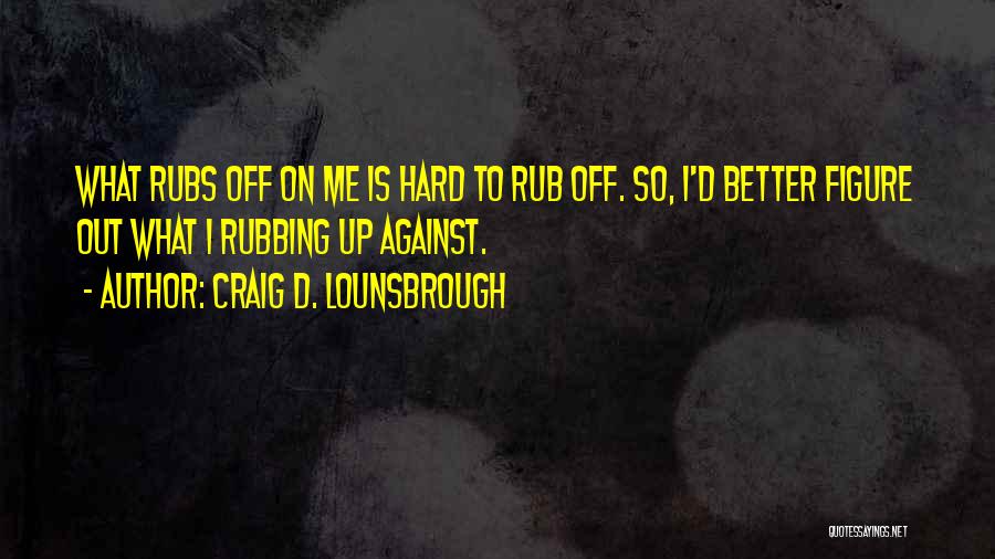 Craig D. Lounsbrough Quotes: What Rubs Off On Me Is Hard To Rub Off. So, I'd Better Figure Out What I Rubbing Up Against.