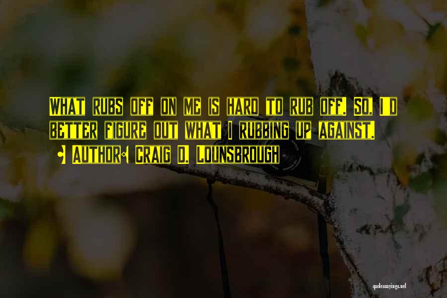 Craig D. Lounsbrough Quotes: What Rubs Off On Me Is Hard To Rub Off. So, I'd Better Figure Out What I Rubbing Up Against.