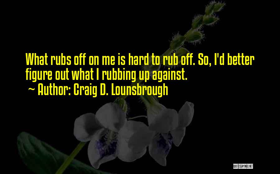 Craig D. Lounsbrough Quotes: What Rubs Off On Me Is Hard To Rub Off. So, I'd Better Figure Out What I Rubbing Up Against.