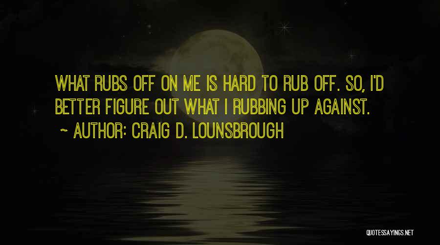 Craig D. Lounsbrough Quotes: What Rubs Off On Me Is Hard To Rub Off. So, I'd Better Figure Out What I Rubbing Up Against.