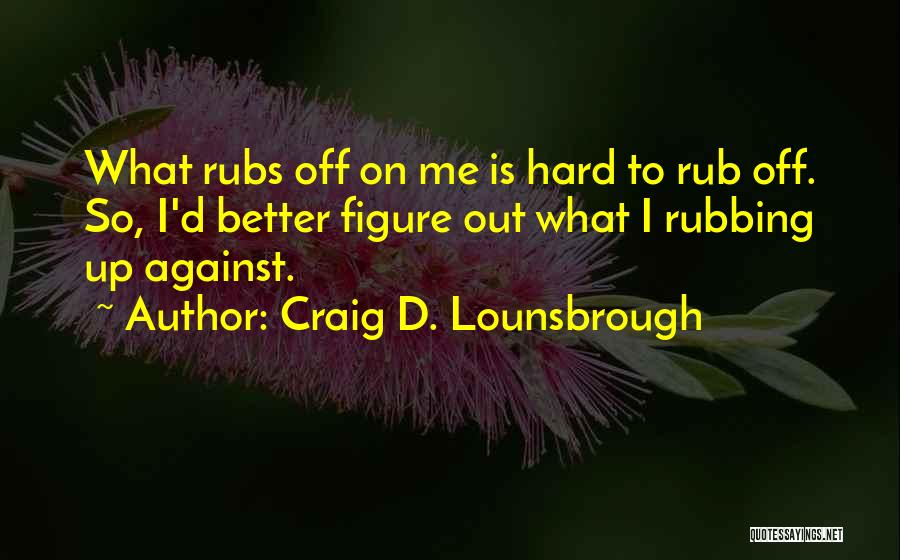 Craig D. Lounsbrough Quotes: What Rubs Off On Me Is Hard To Rub Off. So, I'd Better Figure Out What I Rubbing Up Against.