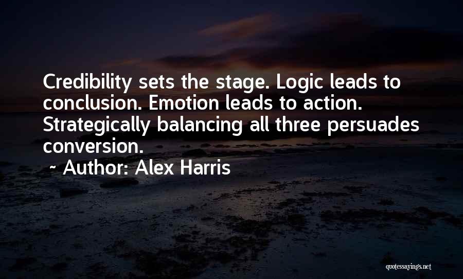 Alex Harris Quotes: Credibility Sets The Stage. Logic Leads To Conclusion. Emotion Leads To Action. Strategically Balancing All Three Persuades Conversion.