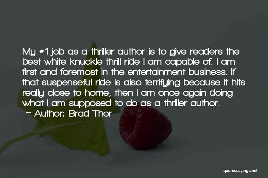Brad Thor Quotes: My #1 Job As A Thriller Author Is To Give Readers The Best White-knuckle Thrill Ride I Am Capable Of.