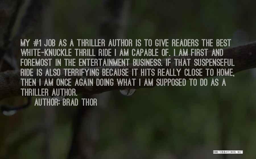 Brad Thor Quotes: My #1 Job As A Thriller Author Is To Give Readers The Best White-knuckle Thrill Ride I Am Capable Of.