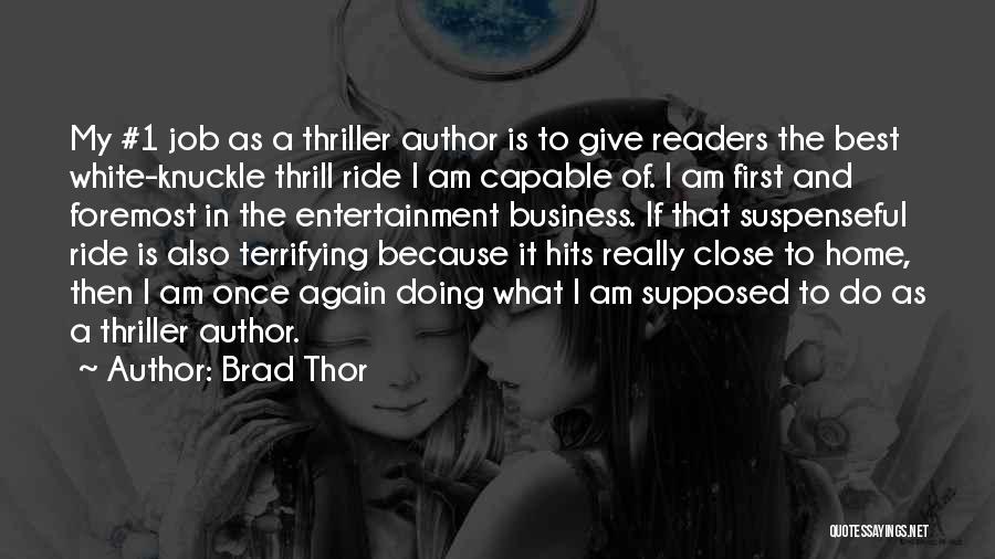 Brad Thor Quotes: My #1 Job As A Thriller Author Is To Give Readers The Best White-knuckle Thrill Ride I Am Capable Of.
