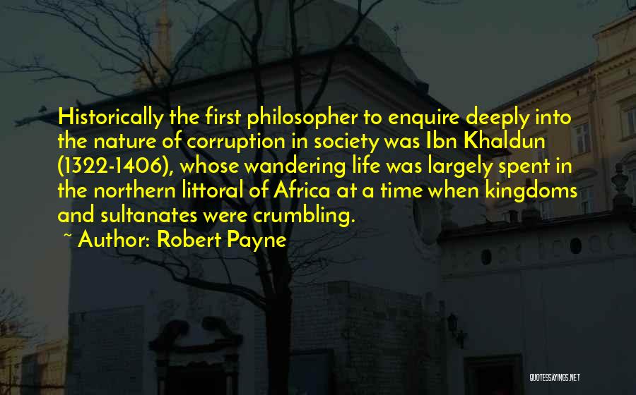 Robert Payne Quotes: Historically The First Philosopher To Enquire Deeply Into The Nature Of Corruption In Society Was Ibn Khaldun (1322-1406), Whose Wandering