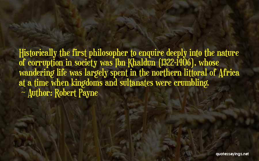 Robert Payne Quotes: Historically The First Philosopher To Enquire Deeply Into The Nature Of Corruption In Society Was Ibn Khaldun (1322-1406), Whose Wandering