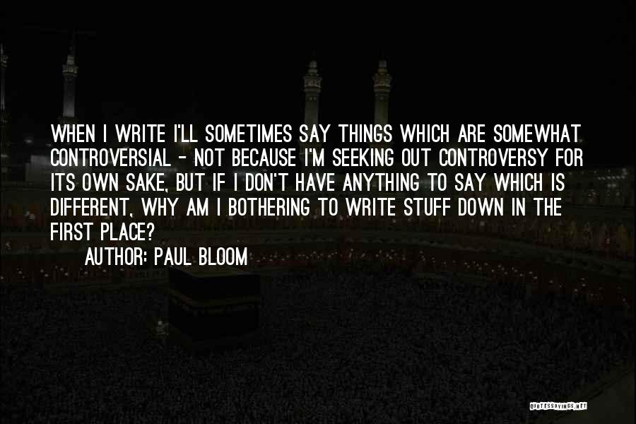 Paul Bloom Quotes: When I Write I'll Sometimes Say Things Which Are Somewhat Controversial - Not Because I'm Seeking Out Controversy For Its