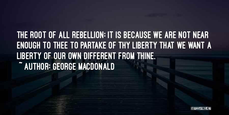 George MacDonald Quotes: The Root Of All Rebellion: It Is Because We Are Not Near Enough To Thee To Partake Of Thy Liberty