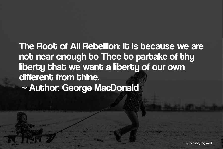 George MacDonald Quotes: The Root Of All Rebellion: It Is Because We Are Not Near Enough To Thee To Partake Of Thy Liberty