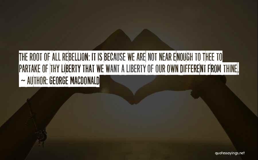 George MacDonald Quotes: The Root Of All Rebellion: It Is Because We Are Not Near Enough To Thee To Partake Of Thy Liberty