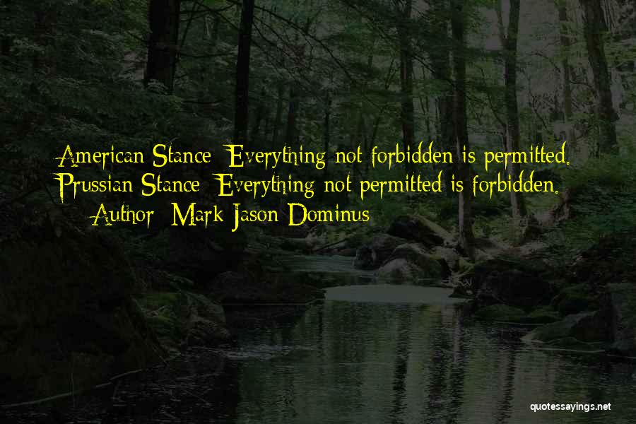 Mark Jason Dominus Quotes: American Stance: Everything Not Forbidden Is Permitted. Prussian Stance: Everything Not Permitted Is Forbidden.