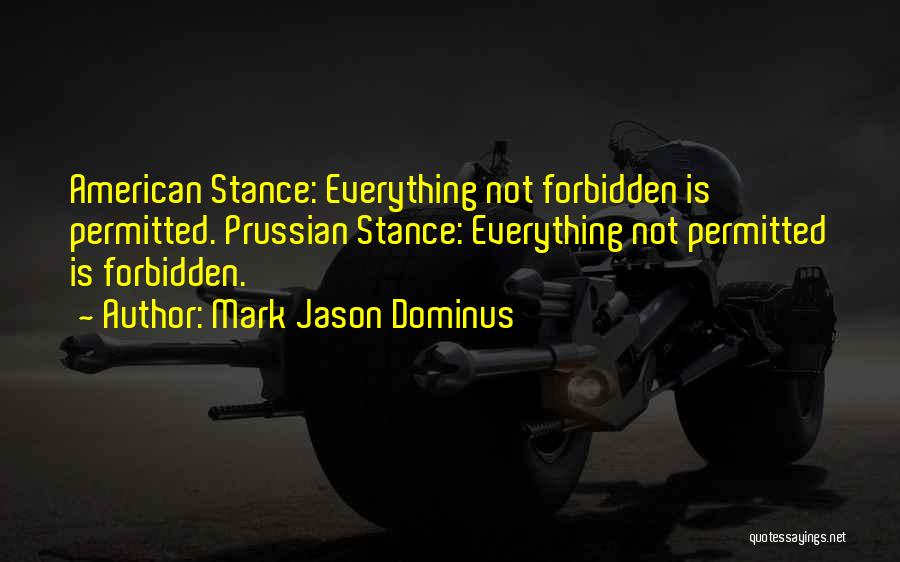 Mark Jason Dominus Quotes: American Stance: Everything Not Forbidden Is Permitted. Prussian Stance: Everything Not Permitted Is Forbidden.