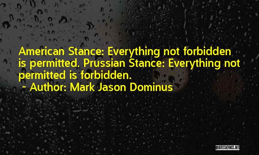 Mark Jason Dominus Quotes: American Stance: Everything Not Forbidden Is Permitted. Prussian Stance: Everything Not Permitted Is Forbidden.