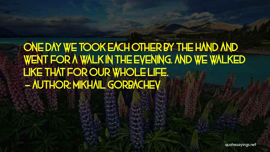 Mikhail Gorbachev Quotes: One Day We Took Each Other By The Hand And Went For A Walk In The Evening. And We Walked