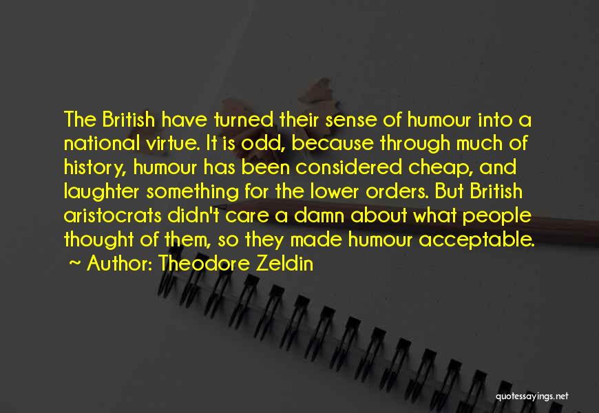 Theodore Zeldin Quotes: The British Have Turned Their Sense Of Humour Into A National Virtue. It Is Odd, Because Through Much Of History,