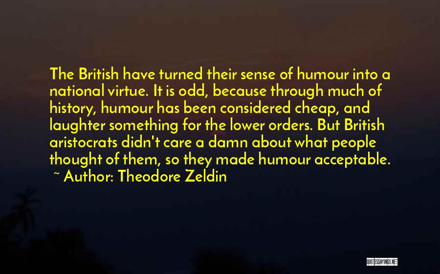 Theodore Zeldin Quotes: The British Have Turned Their Sense Of Humour Into A National Virtue. It Is Odd, Because Through Much Of History,