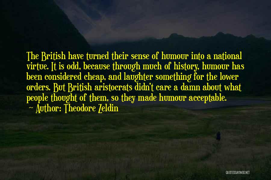 Theodore Zeldin Quotes: The British Have Turned Their Sense Of Humour Into A National Virtue. It Is Odd, Because Through Much Of History,