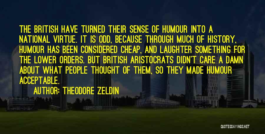 Theodore Zeldin Quotes: The British Have Turned Their Sense Of Humour Into A National Virtue. It Is Odd, Because Through Much Of History,