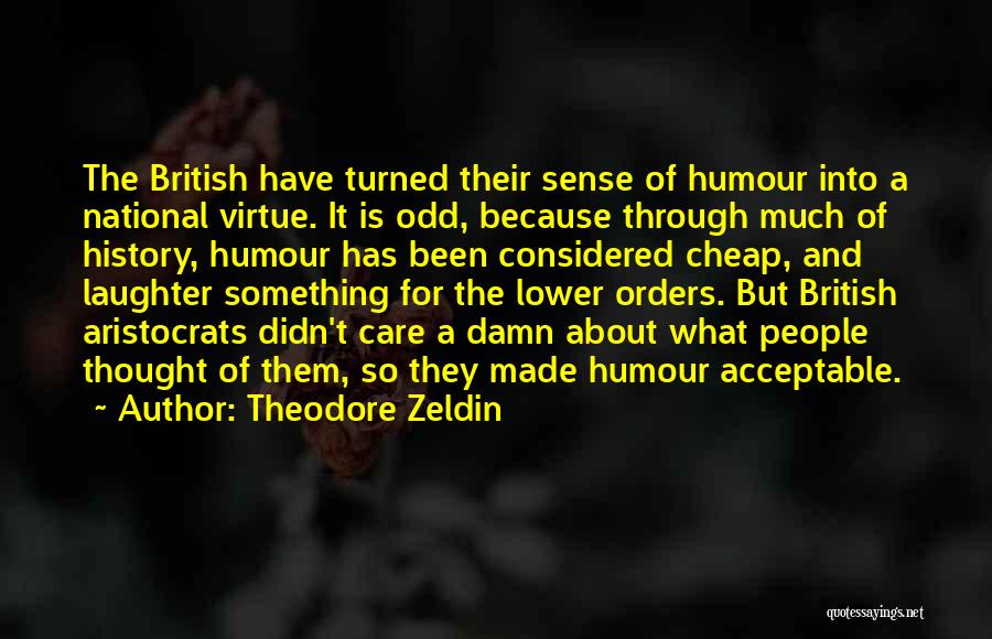 Theodore Zeldin Quotes: The British Have Turned Their Sense Of Humour Into A National Virtue. It Is Odd, Because Through Much Of History,